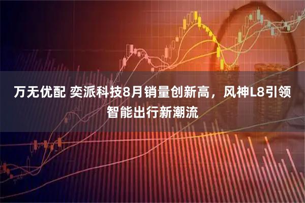 万无优配 奕派科技8月销量创新高，风神L8引领智能出行新潮流