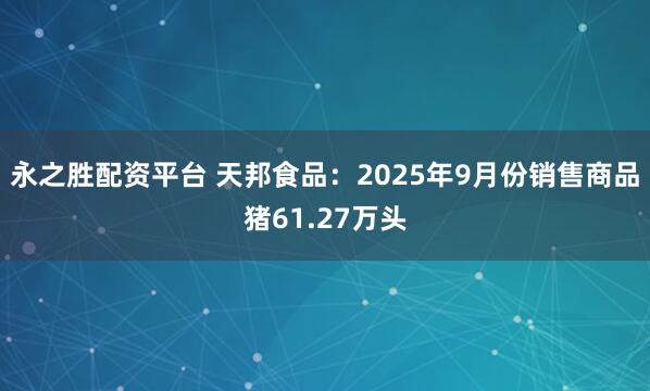 永之胜配资平台 天邦食品：2025年9月份销售商品猪61.27万头