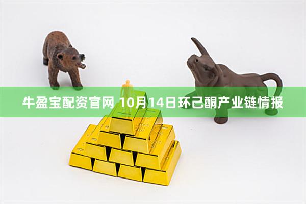 牛盈宝配资官网 10月14日环己酮产业链情报