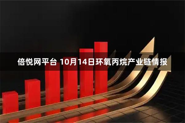 倍悦网平台 10月14日环氧丙烷产业链情报