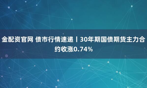 金配资官网 债市行情速递丨30年期国债期货主力合约收涨0.74%