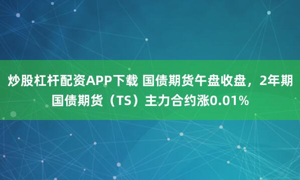 炒股杠杆配资APP下载 国债期货午盘收盘，2年期国债期货（TS）主力合约涨0.01%