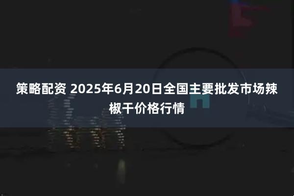策略配资 2025年6月20日全国主要批发市场辣椒干价格行情