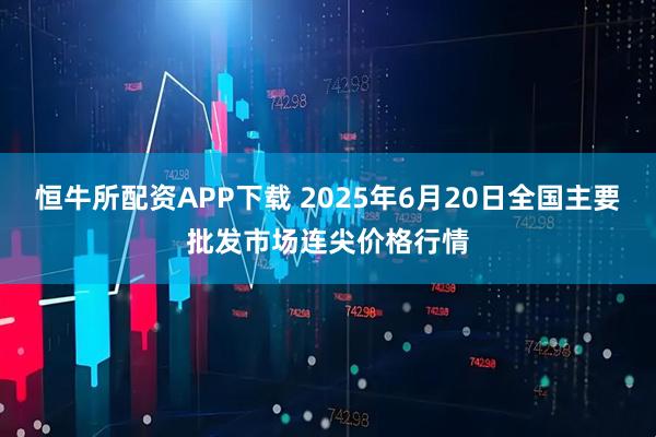 恒牛所配资APP下载 2025年6月20日全国主要批发市场连尖价格行情