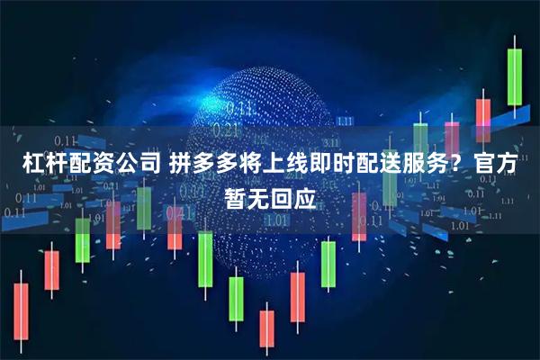 杠杆配资公司 拼多多将上线即时配送服务？官方暂无回应