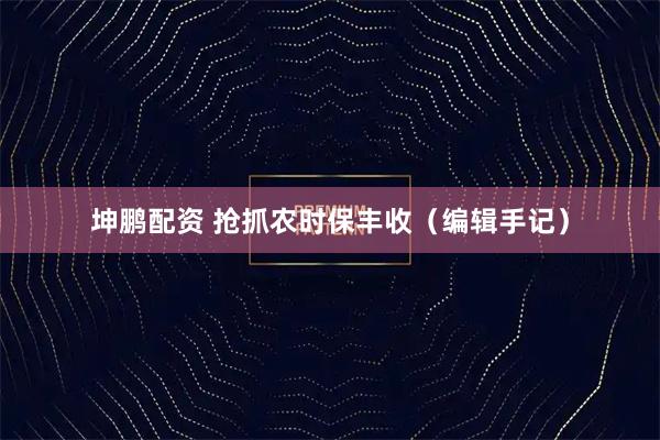 坤鹏配资 抢抓农时保丰收（编辑手记）