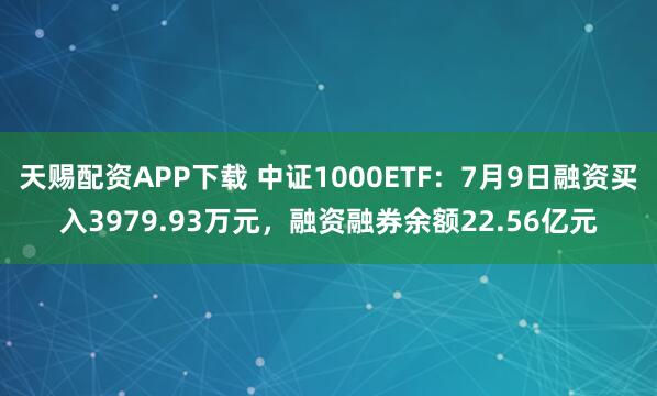 天赐配资APP下载 中证1000ETF：7月9日融资买入3979.93万元，融资融券余额22.56亿元