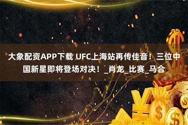 大象配资APP下载 UFC上海站再传佳音！三位中国新星即将登场对决！_肖龙_比赛_马合