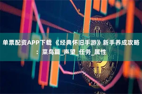 单票配资APP下载 《经典怀旧手游》新手养成攻略：菜鸟篇_声望_任务_属性