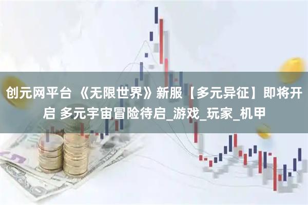 创元网平台 《无限世界》新服【多元异征】即将开启 多元宇宙冒险待启_游戏_玩家_机甲