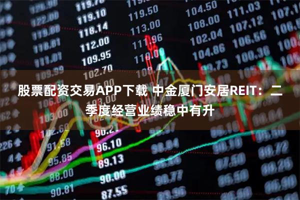 股票配资交易APP下载 中金厦门安居REIT：二季度经营业绩稳中有升