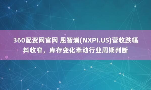 360配资网官网 恩智浦(NXPI.US)营收跌幅料收窄，库存变化牵动行业周期判断