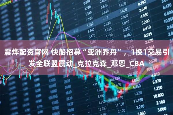 震烨配资官网 快船招募“亚洲乔丹”，1换1交易引发全联盟震动_克拉克森_邓恩_CBA