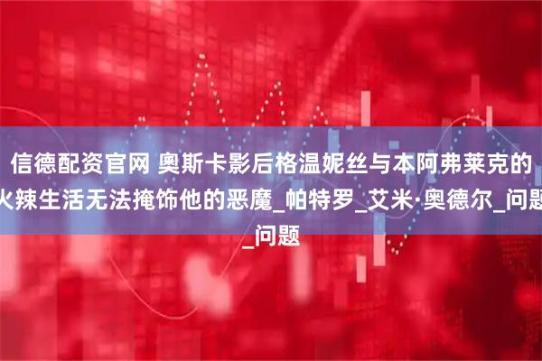 信德配资官网 奧斯卡影后格温妮丝与本阿弗莱克的火辣生活无法掩饰他的恶魔_帕特罗_艾米·奥德尔_问题