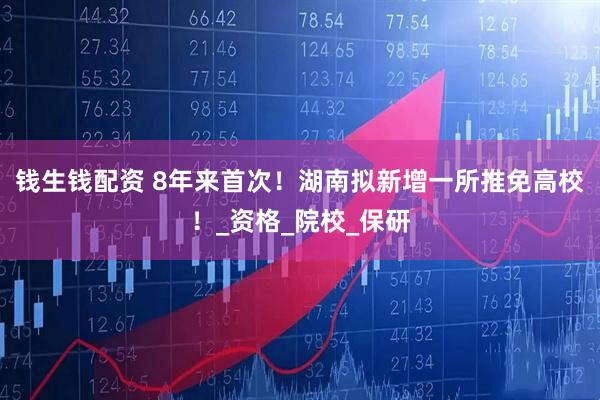 钱生钱配资 8年来首次！湖南拟新增一所推免高校！_资格_院校_保研