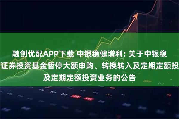 融创优配APP下载 中银稳健增利: 关于中银稳健增利债券型证券投资基金暂停大额申购、转换转入及定期定额投资业务的公告