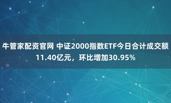 牛管家配资官网 中证2000指数ETF今日合计成交额11.40亿元，环比增加30.95%