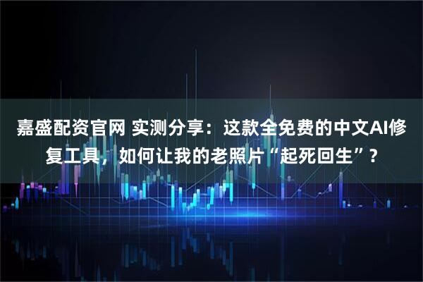 嘉盛配资官网 实测分享：这款全免费的中文AI修复工具，如何让我的老照片“起死回生”？