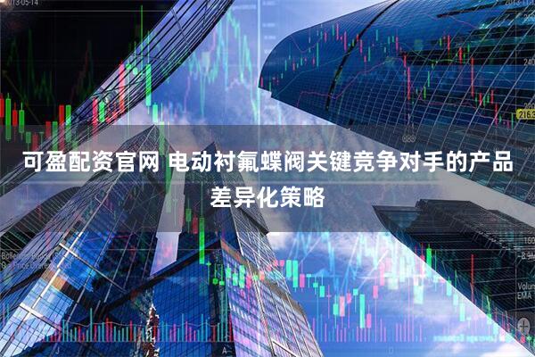 可盈配资官网 电动衬氟蝶阀关键竞争对手的产品差异化策略