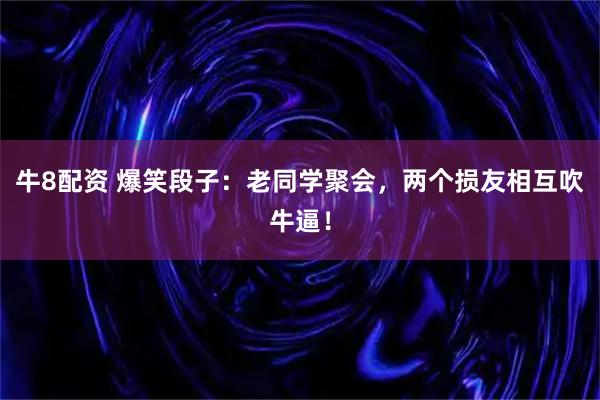 牛8配资 爆笑段子：老同学聚会，两个损友相互吹牛逼！