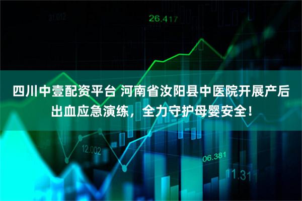 四川中壹配资平台 河南省汝阳县中医院开展产后出血应急演练，全力守护母婴安全！