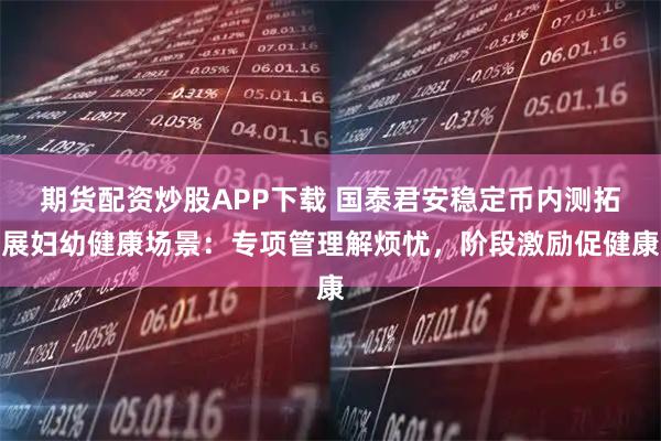 期货配资炒股APP下载 国泰君安稳定币内测拓展妇幼健康场景：专项管理解烦忧，阶段激励促健康