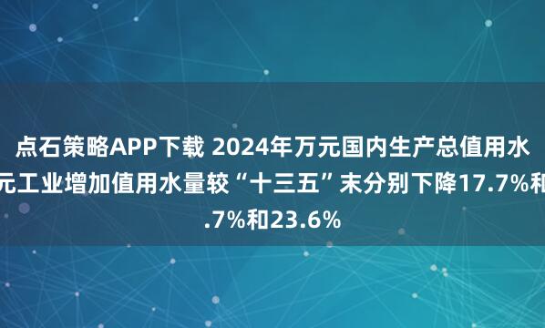 点石策略APP下载 2024年万元国内生产总值用水量、万元工业增加值用水量较“十三五”末分别下降17.7%和23.6%