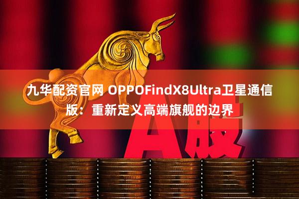九华配资官网 OPPOFindX8Ultra卫星通信版：重新定义高端旗舰的边界