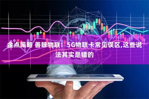 金点策略 善睐物联：5G物联卡常见误区,这些说法其实是错的