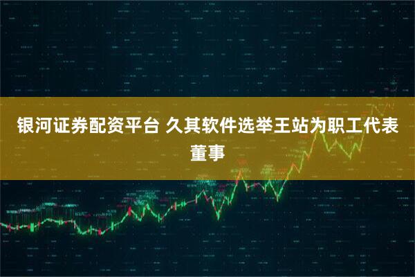 银河证券配资平台 久其软件选举王站为职工代表董事