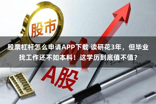 股票杠杆怎么申请APP下载 读研花3年，但毕业找工作还不如本科！这学历到底值不值？