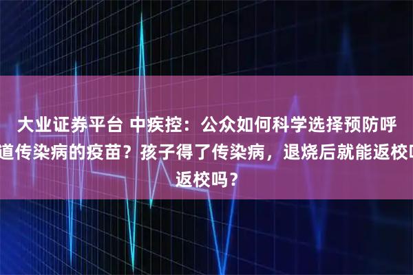 大业证券平台 中疾控：公众如何科学选择预防呼吸道传染病的疫苗？孩子得了传染病，退烧后就能返校吗？