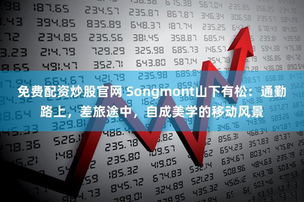 免费配资炒股官网 Songmont山下有松：通勤路上，差旅途中，自成美学的移动风景