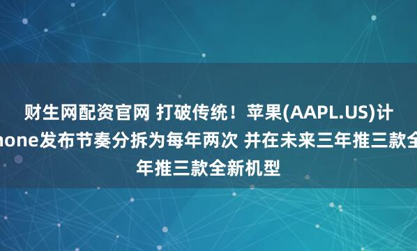 财生网配资官网 打破传统！苹果(AAPL.US)计划将iPhone发布节奏分拆为每年两次 并在未来三年推三款全新机型