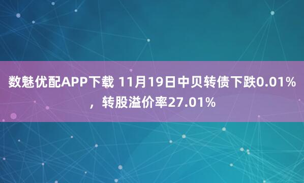 数魅优配APP下载 11月19日中贝转债下跌0.01%，转股溢价率27.01%