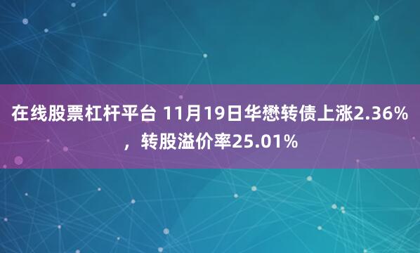 在线股票杠杆平台 11月19日华懋转债上涨2.36%，转股溢价率25.01%