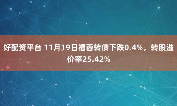 好配资平台 11月19日福蓉转债下跌0.4%，转股溢价率25.42%
