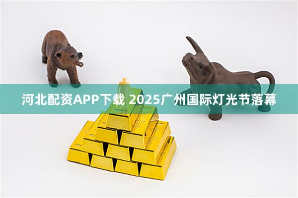河北配资APP下载 2025广州国际灯光节落幕