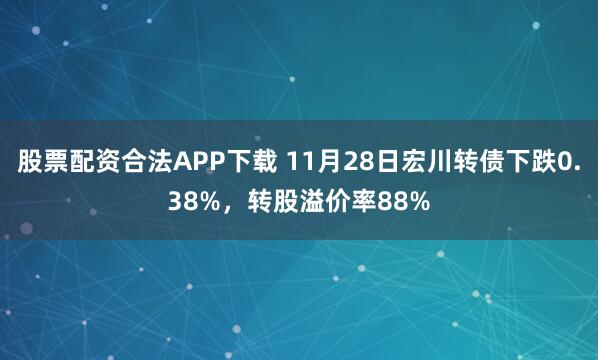 股票配资合法APP下载 11月28日宏川转债下跌0.38%，转股溢价率88%