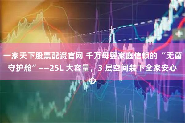 一家天下股票配资官网 千万母婴家庭信赖的 “无菌守护舱”——25L 大容量，3 层空间装下全家安心