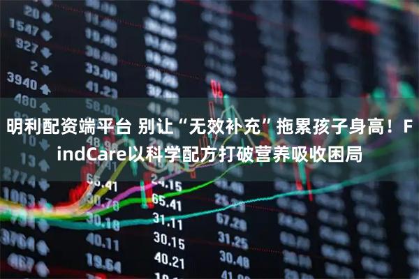 明利配资端平台 别让“无效补充”拖累孩子身高！FindCare以科学配方打破营养吸收困局