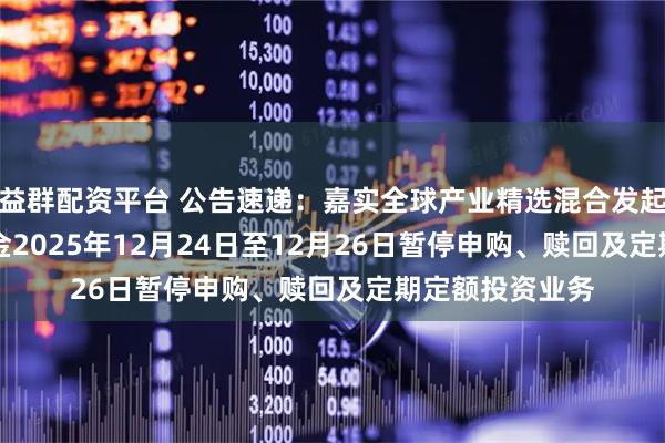 益群配资平台 公告速递：嘉实全球产业精选混合发起式（QDII）基金2025年12月24日至12月26日暂停申购、赎回及定期定额投资业务