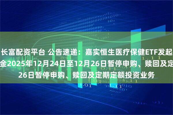 长富配资平台 公告速递：嘉实恒生医疗保健ETF发起联接（QDII）基金2025年12月24日至12月26日暂停申购、赎回及定期定额投资业务