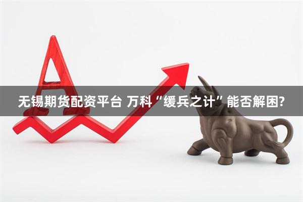 无锡期货配资平台 万科“缓兵之计”能否解困?