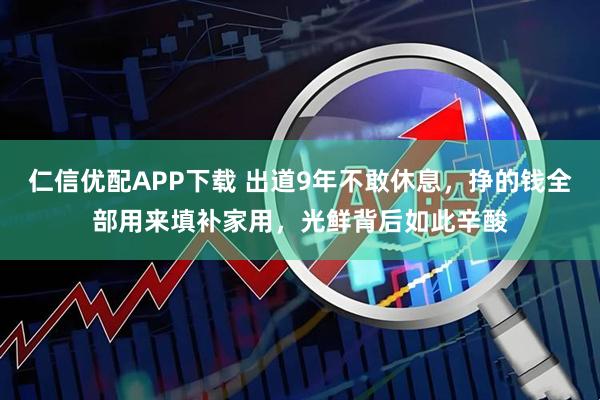 仁信优配APP下载 出道9年不敢休息，挣的钱全部用来填补家用，光鲜背后如此辛酸