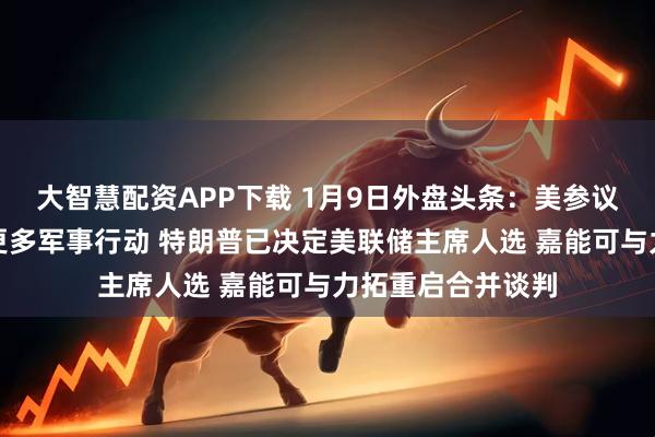 大智慧配资APP下载 1月9日外盘头条：美参议院阻止在委采取更多军事行动 特朗普已决定美联储主席人选 嘉能可与力拓重启合并谈判