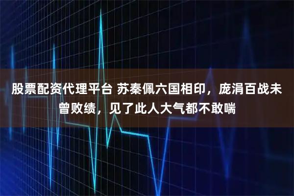 股票配资代理平台 苏秦佩六国相印，庞涓百战未曾败绩，见了此人大气都不敢喘