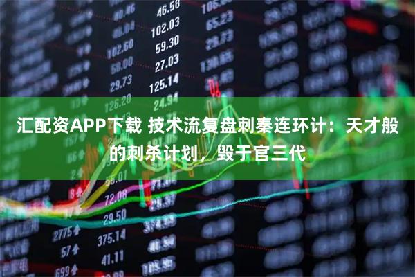 汇配资APP下载 技术流复盘刺秦连环计：天才般的刺杀计划，毁于官三代
