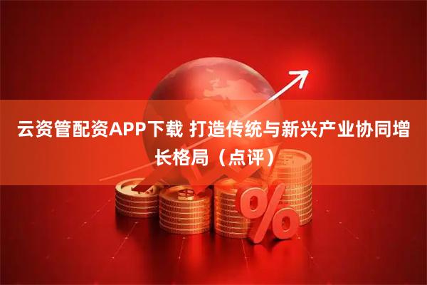 云资管配资APP下载 打造传统与新兴产业协同增长格局（点评）