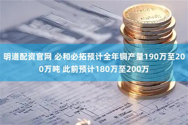 明道配资官网 必和必拓预计全年铜产量190万至200万吨 此前预计180万至200万